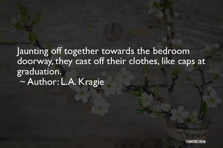 L.A. Kragie Quotes: Jaunting Off Together Towards The Bedroom Doorway, They Cast Off Their Clothes, Like Caps At Graduation.