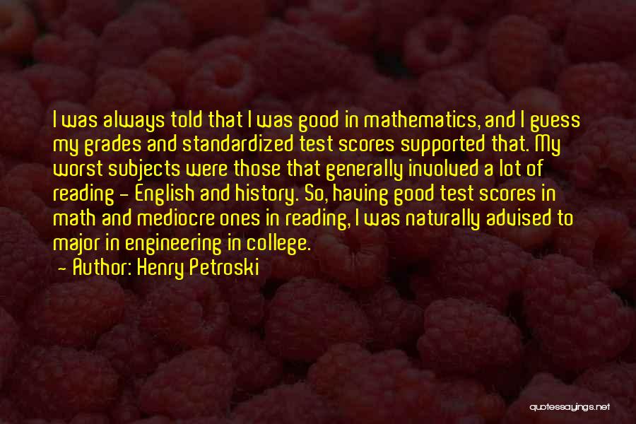 Henry Petroski Quotes: I Was Always Told That I Was Good In Mathematics, And I Guess My Grades And Standardized Test Scores Supported