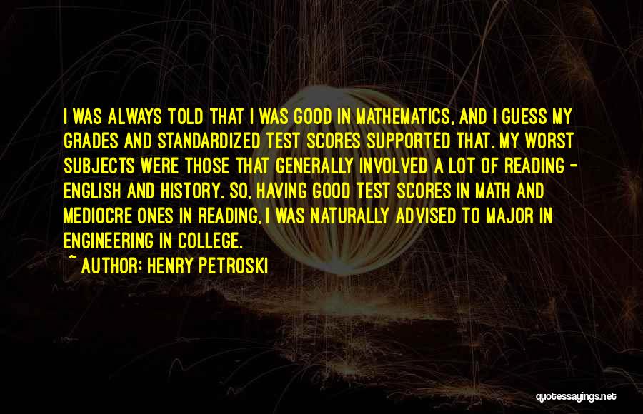 Henry Petroski Quotes: I Was Always Told That I Was Good In Mathematics, And I Guess My Grades And Standardized Test Scores Supported