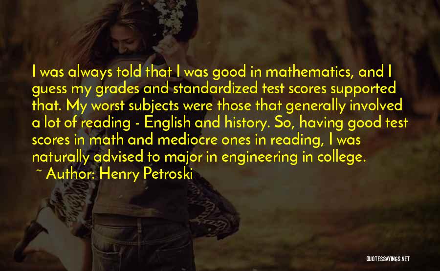 Henry Petroski Quotes: I Was Always Told That I Was Good In Mathematics, And I Guess My Grades And Standardized Test Scores Supported