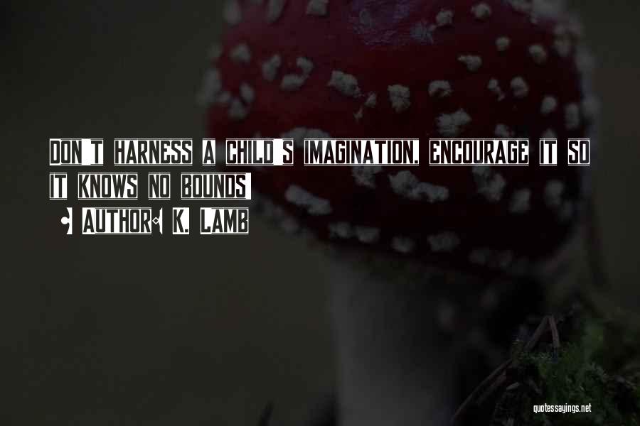 K. Lamb Quotes: Don't Harness A Child's Imagination, Encourage It So It Knows No Bounds!