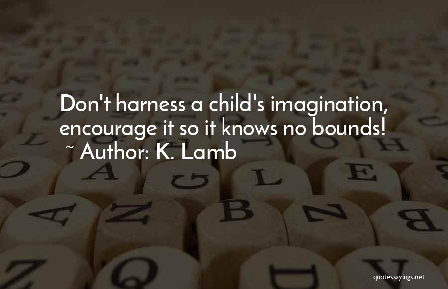 K. Lamb Quotes: Don't Harness A Child's Imagination, Encourage It So It Knows No Bounds!