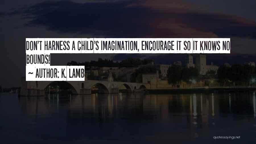 K. Lamb Quotes: Don't Harness A Child's Imagination, Encourage It So It Knows No Bounds!