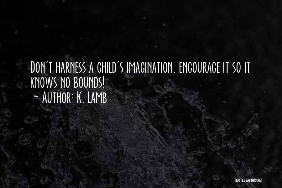 K. Lamb Quotes: Don't Harness A Child's Imagination, Encourage It So It Knows No Bounds!