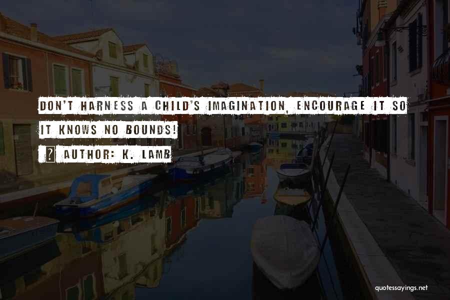 K. Lamb Quotes: Don't Harness A Child's Imagination, Encourage It So It Knows No Bounds!