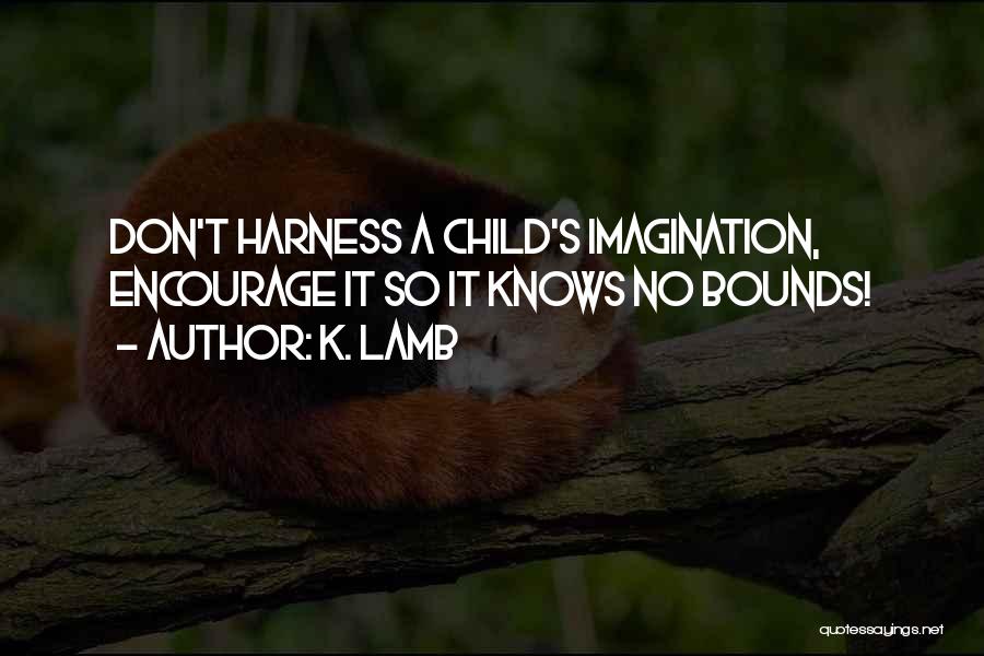 K. Lamb Quotes: Don't Harness A Child's Imagination, Encourage It So It Knows No Bounds!