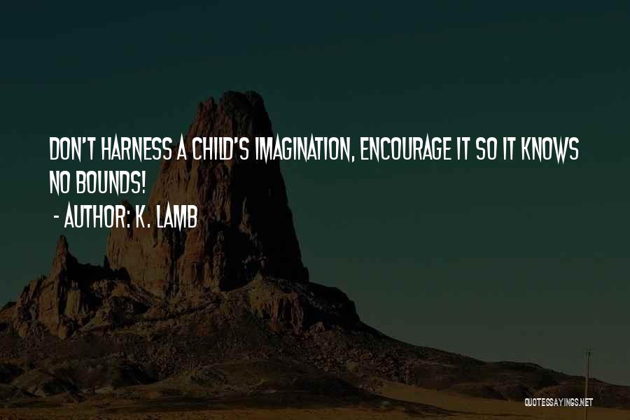 K. Lamb Quotes: Don't Harness A Child's Imagination, Encourage It So It Knows No Bounds!