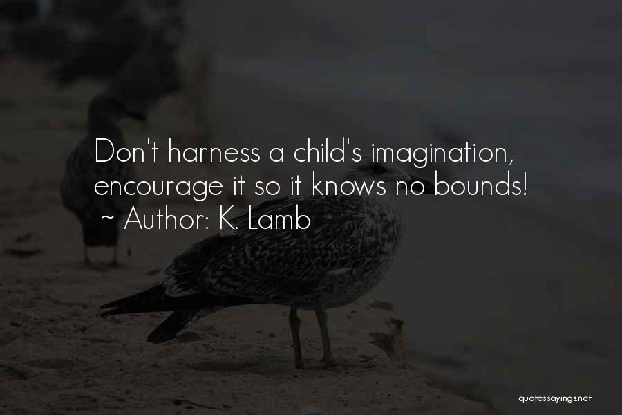 K. Lamb Quotes: Don't Harness A Child's Imagination, Encourage It So It Knows No Bounds!