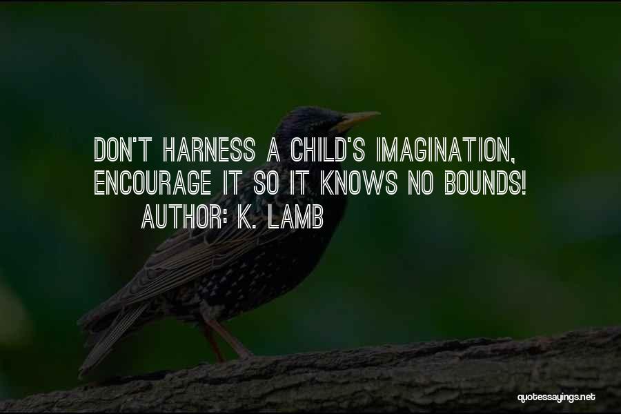 K. Lamb Quotes: Don't Harness A Child's Imagination, Encourage It So It Knows No Bounds!