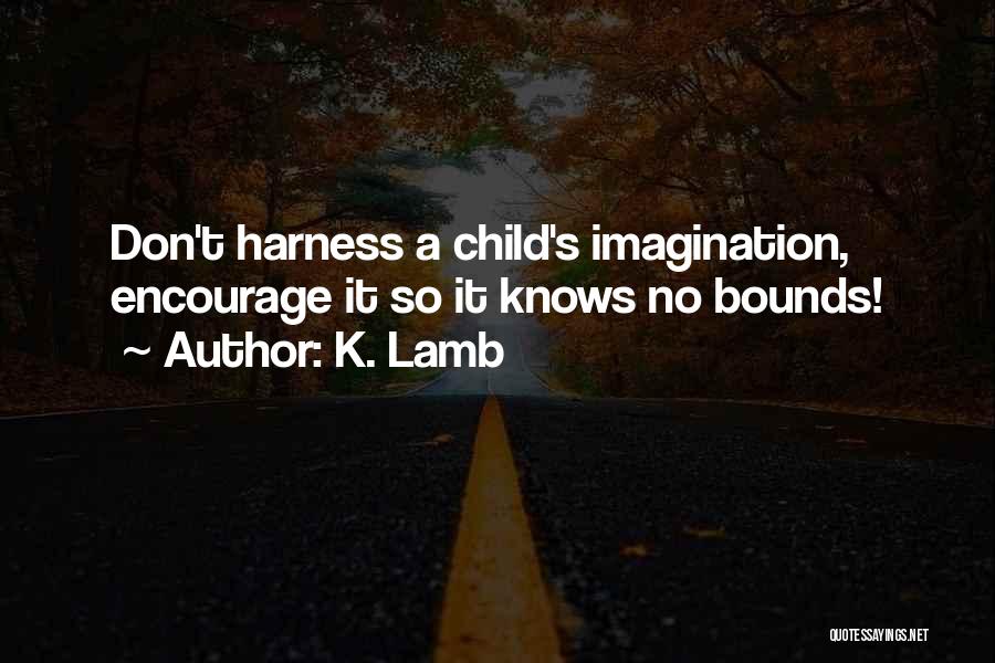 K. Lamb Quotes: Don't Harness A Child's Imagination, Encourage It So It Knows No Bounds!