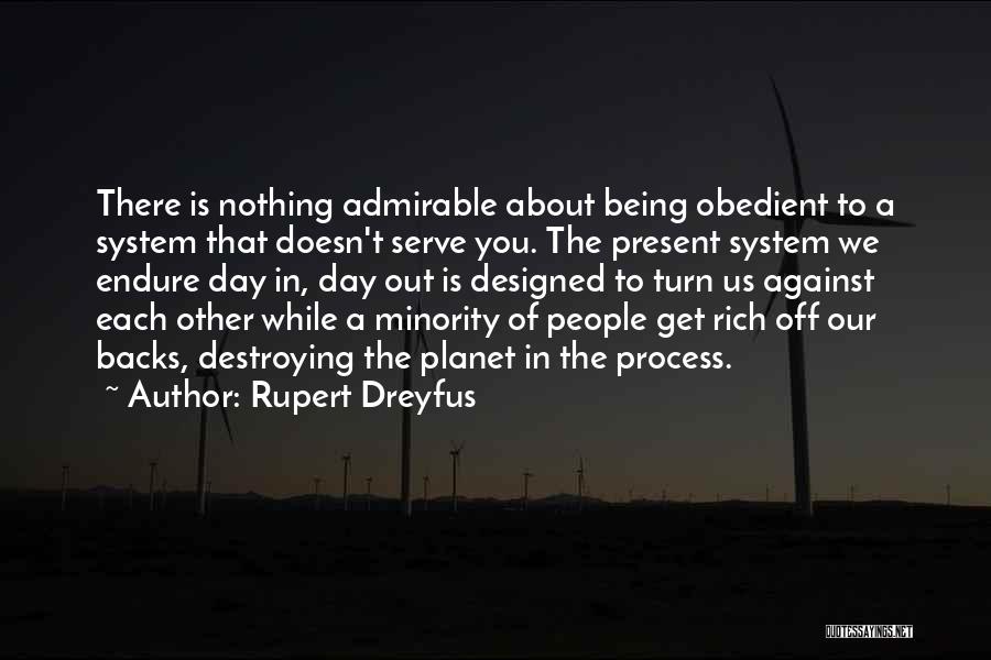 Rupert Dreyfus Quotes: There Is Nothing Admirable About Being Obedient To A System That Doesn't Serve You. The Present System We Endure Day