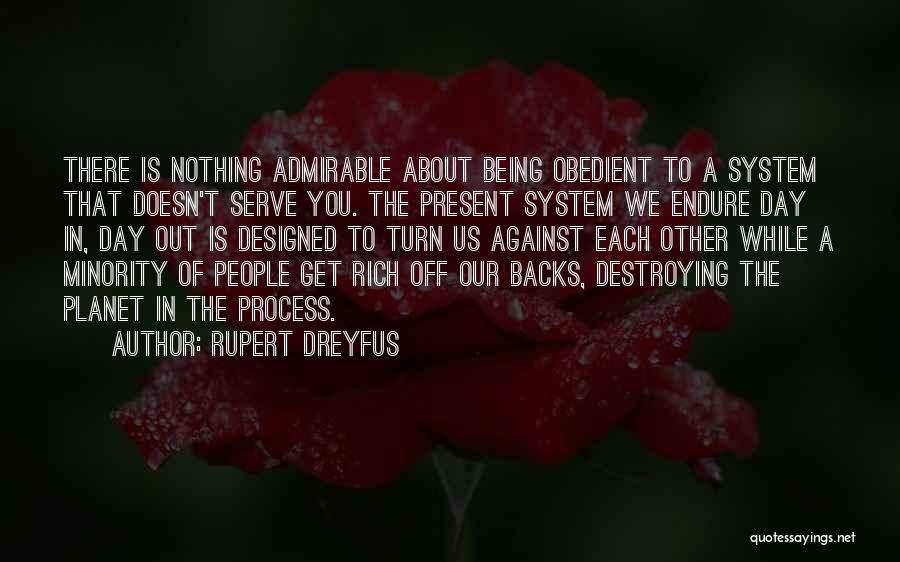 Rupert Dreyfus Quotes: There Is Nothing Admirable About Being Obedient To A System That Doesn't Serve You. The Present System We Endure Day