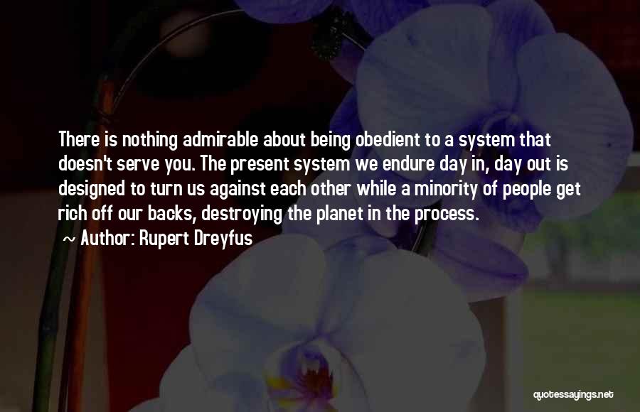 Rupert Dreyfus Quotes: There Is Nothing Admirable About Being Obedient To A System That Doesn't Serve You. The Present System We Endure Day