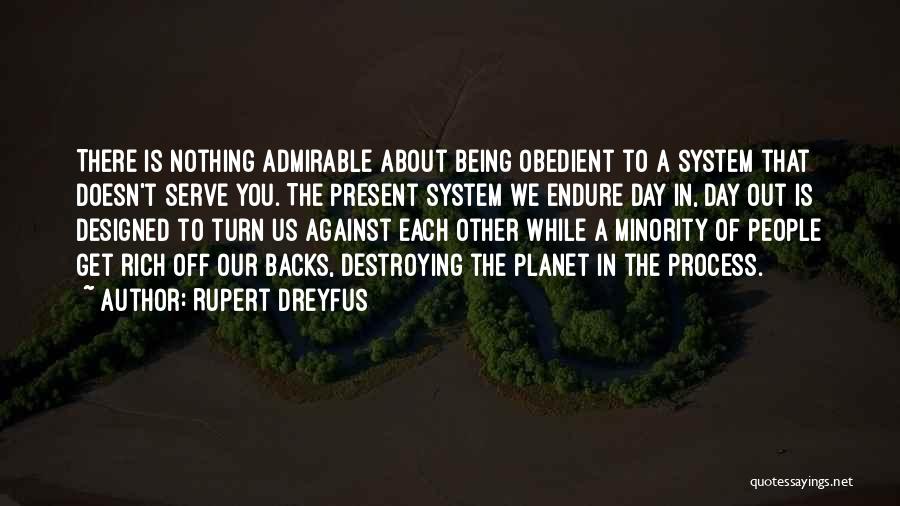 Rupert Dreyfus Quotes: There Is Nothing Admirable About Being Obedient To A System That Doesn't Serve You. The Present System We Endure Day