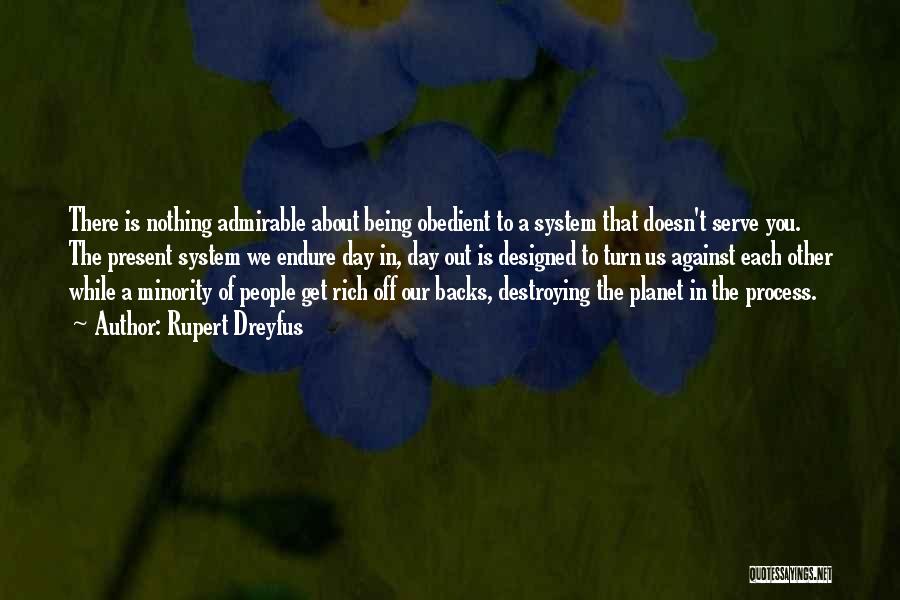 Rupert Dreyfus Quotes: There Is Nothing Admirable About Being Obedient To A System That Doesn't Serve You. The Present System We Endure Day