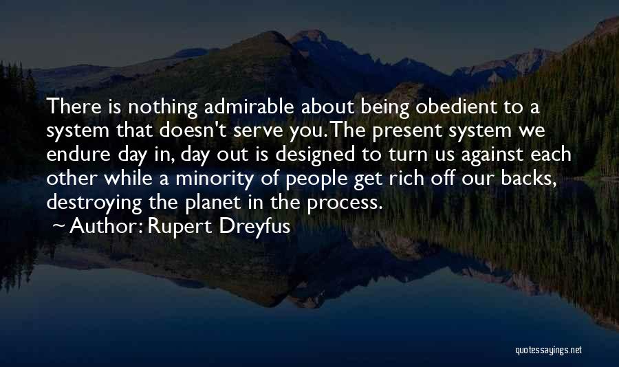 Rupert Dreyfus Quotes: There Is Nothing Admirable About Being Obedient To A System That Doesn't Serve You. The Present System We Endure Day