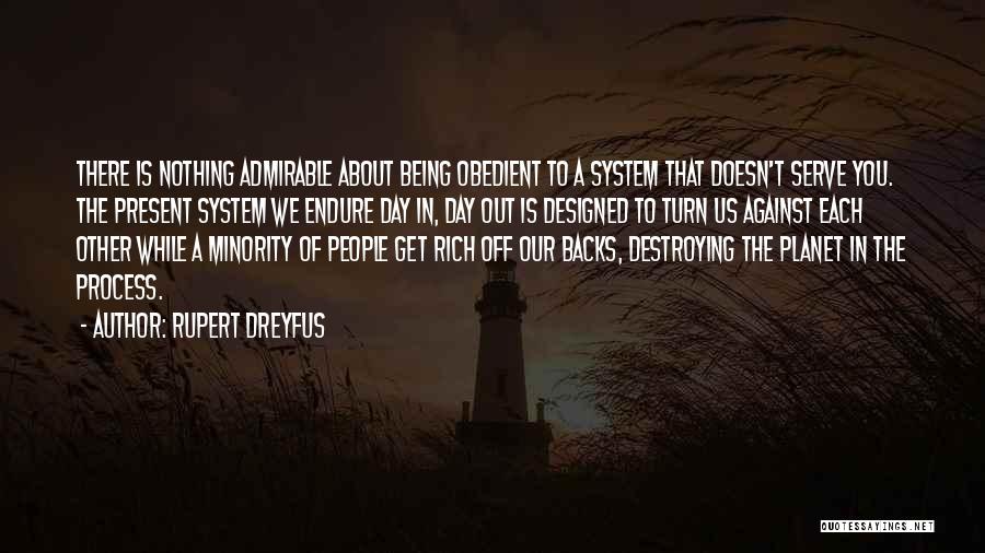 Rupert Dreyfus Quotes: There Is Nothing Admirable About Being Obedient To A System That Doesn't Serve You. The Present System We Endure Day