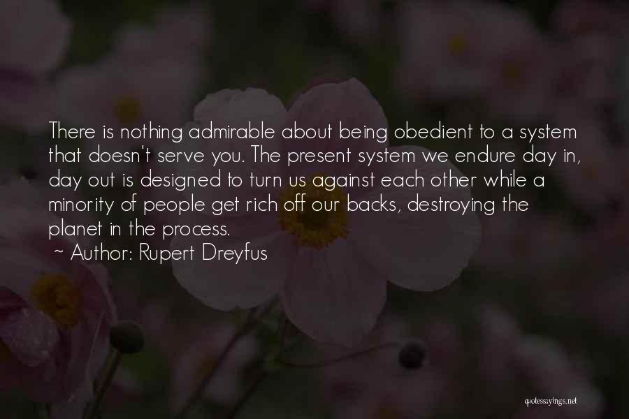 Rupert Dreyfus Quotes: There Is Nothing Admirable About Being Obedient To A System That Doesn't Serve You. The Present System We Endure Day