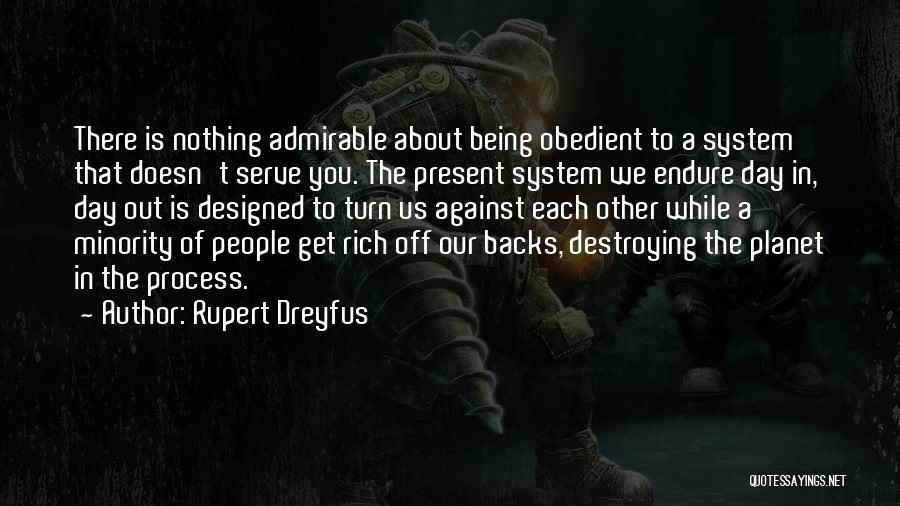 Rupert Dreyfus Quotes: There Is Nothing Admirable About Being Obedient To A System That Doesn't Serve You. The Present System We Endure Day