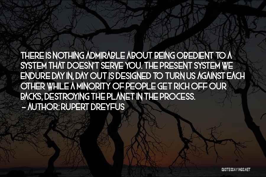 Rupert Dreyfus Quotes: There Is Nothing Admirable About Being Obedient To A System That Doesn't Serve You. The Present System We Endure Day