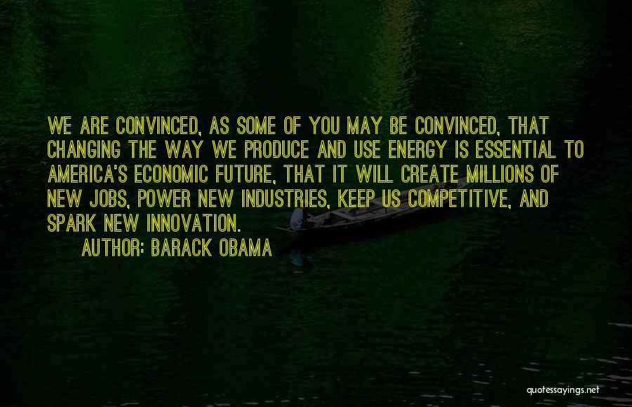 Barack Obama Quotes: We Are Convinced, As Some Of You May Be Convinced, That Changing The Way We Produce And Use Energy Is