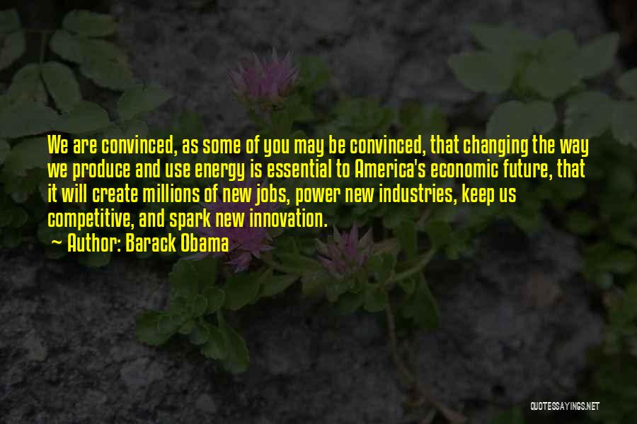 Barack Obama Quotes: We Are Convinced, As Some Of You May Be Convinced, That Changing The Way We Produce And Use Energy Is