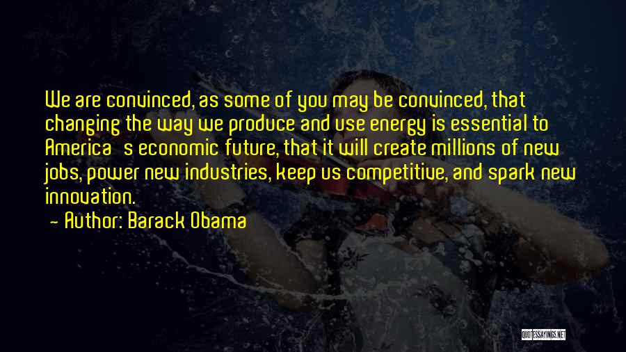 Barack Obama Quotes: We Are Convinced, As Some Of You May Be Convinced, That Changing The Way We Produce And Use Energy Is