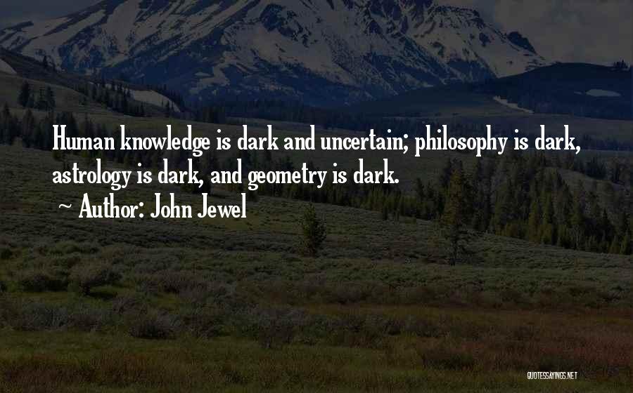 John Jewel Quotes: Human Knowledge Is Dark And Uncertain; Philosophy Is Dark, Astrology Is Dark, And Geometry Is Dark.