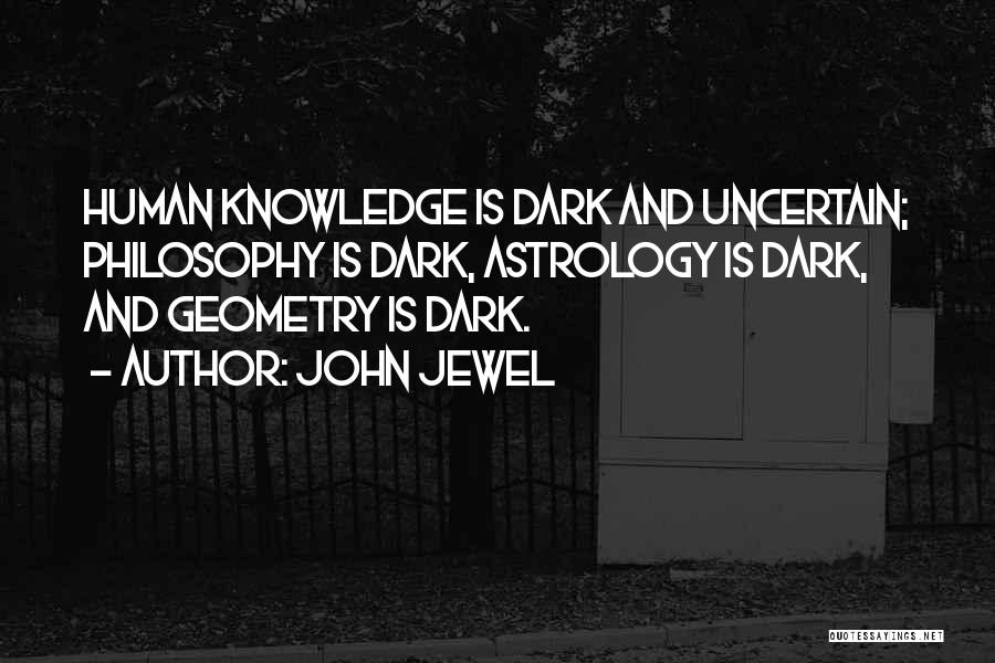 John Jewel Quotes: Human Knowledge Is Dark And Uncertain; Philosophy Is Dark, Astrology Is Dark, And Geometry Is Dark.