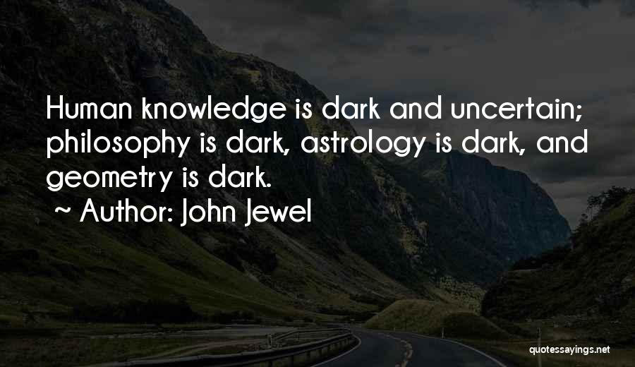 John Jewel Quotes: Human Knowledge Is Dark And Uncertain; Philosophy Is Dark, Astrology Is Dark, And Geometry Is Dark.