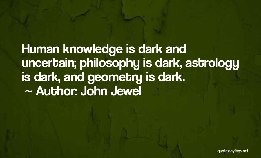 John Jewel Quotes: Human Knowledge Is Dark And Uncertain; Philosophy Is Dark, Astrology Is Dark, And Geometry Is Dark.