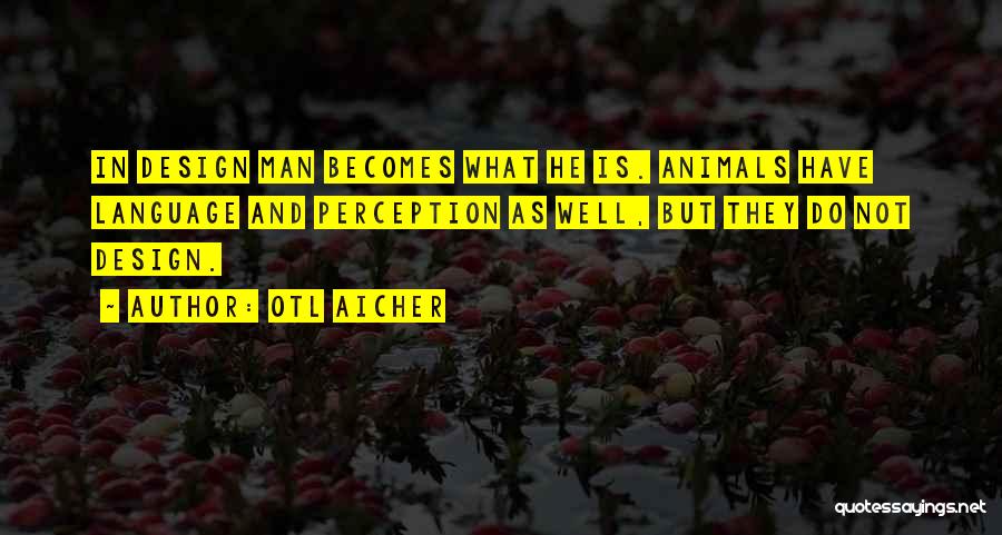 Otl Aicher Quotes: In Design Man Becomes What He Is. Animals Have Language And Perception As Well, But They Do Not Design.