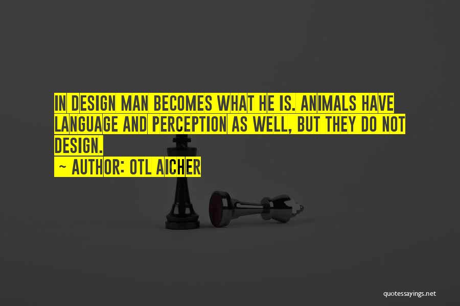 Otl Aicher Quotes: In Design Man Becomes What He Is. Animals Have Language And Perception As Well, But They Do Not Design.