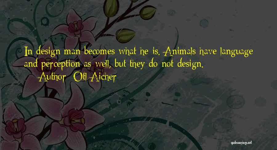 Otl Aicher Quotes: In Design Man Becomes What He Is. Animals Have Language And Perception As Well, But They Do Not Design.