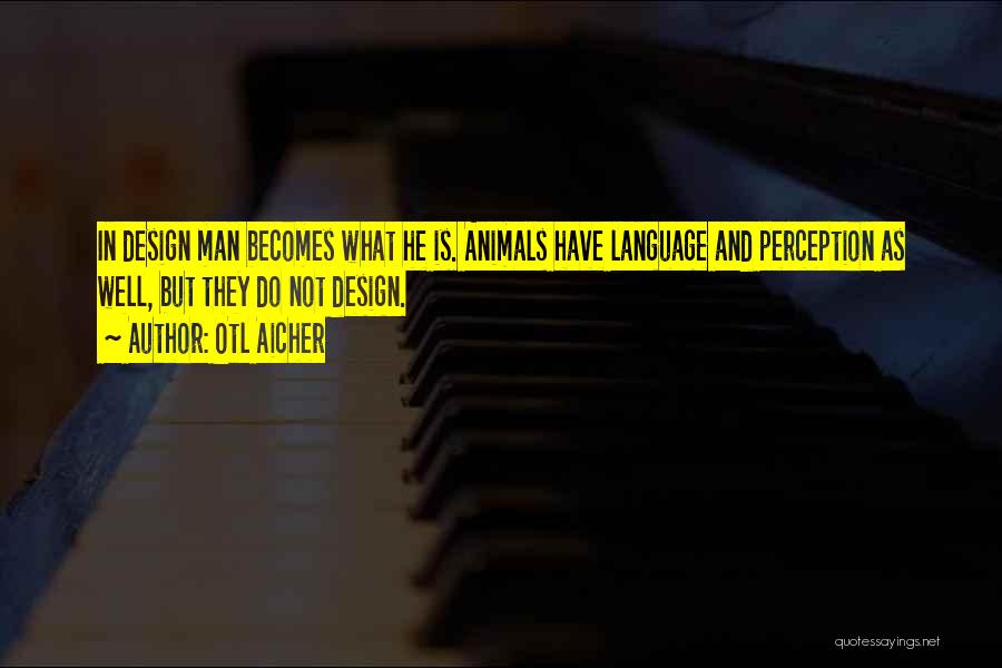 Otl Aicher Quotes: In Design Man Becomes What He Is. Animals Have Language And Perception As Well, But They Do Not Design.