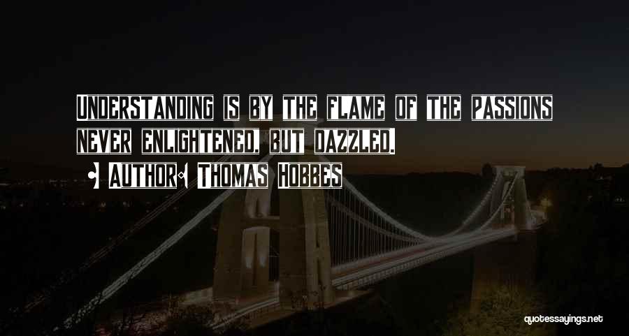 Thomas Hobbes Quotes: Understanding Is By The Flame Of The Passions Never Enlightened, But Dazzled.