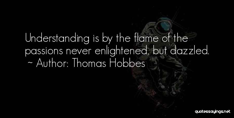 Thomas Hobbes Quotes: Understanding Is By The Flame Of The Passions Never Enlightened, But Dazzled.