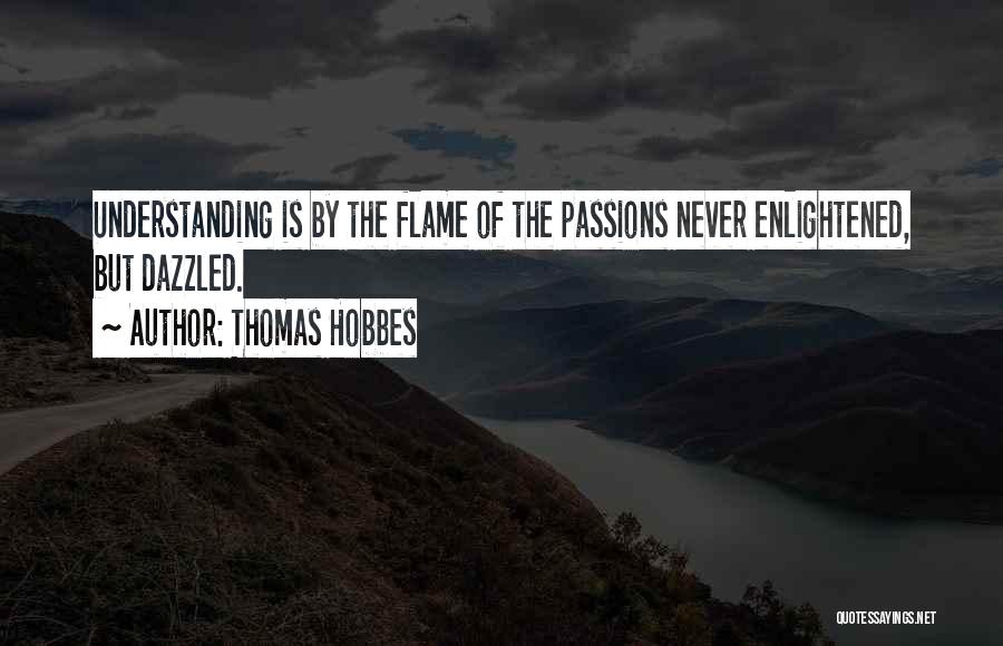 Thomas Hobbes Quotes: Understanding Is By The Flame Of The Passions Never Enlightened, But Dazzled.