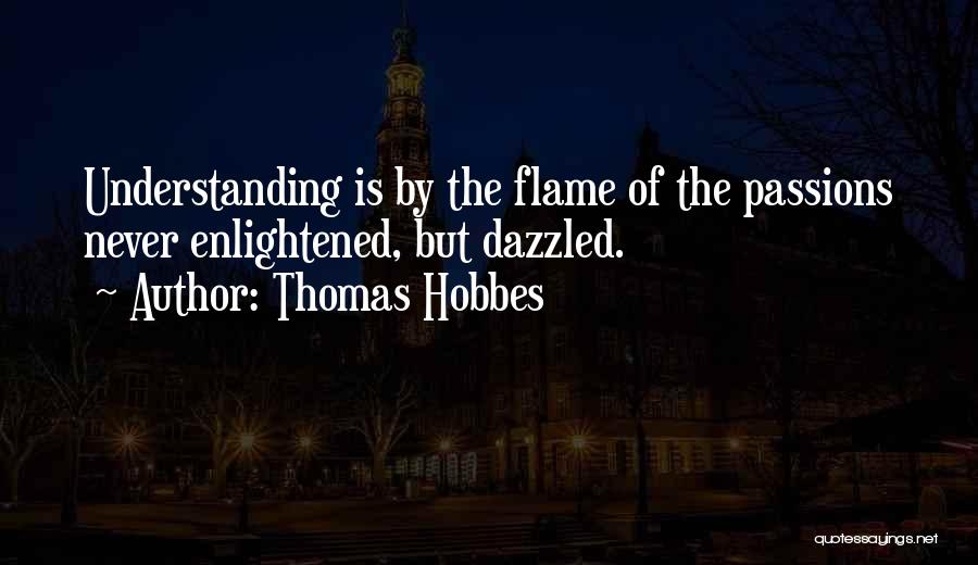 Thomas Hobbes Quotes: Understanding Is By The Flame Of The Passions Never Enlightened, But Dazzled.