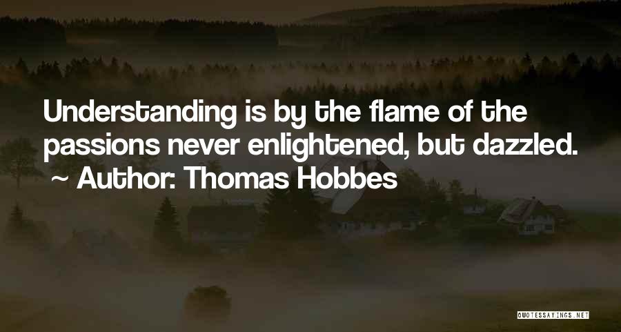 Thomas Hobbes Quotes: Understanding Is By The Flame Of The Passions Never Enlightened, But Dazzled.