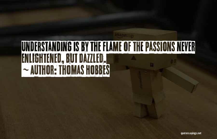 Thomas Hobbes Quotes: Understanding Is By The Flame Of The Passions Never Enlightened, But Dazzled.