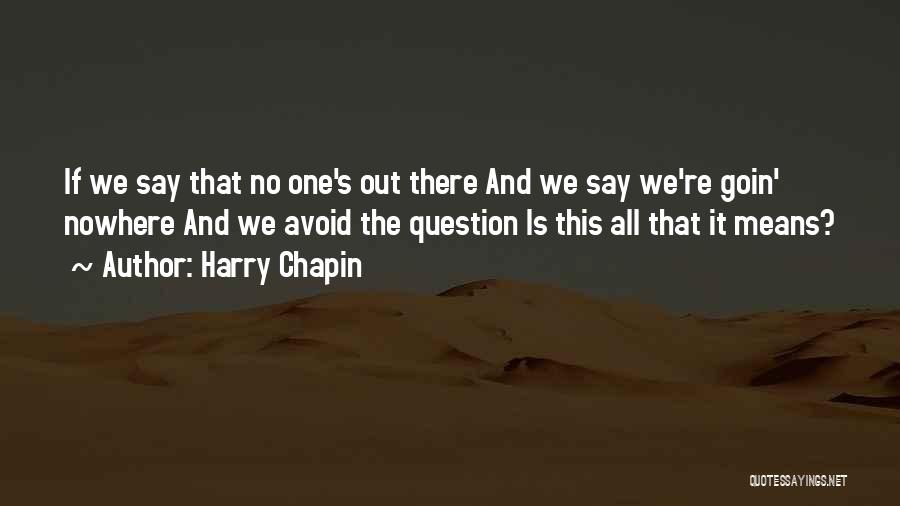 Harry Chapin Quotes: If We Say That No One's Out There And We Say We're Goin' Nowhere And We Avoid The Question Is