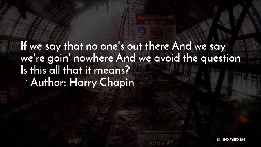 Harry Chapin Quotes: If We Say That No One's Out There And We Say We're Goin' Nowhere And We Avoid The Question Is