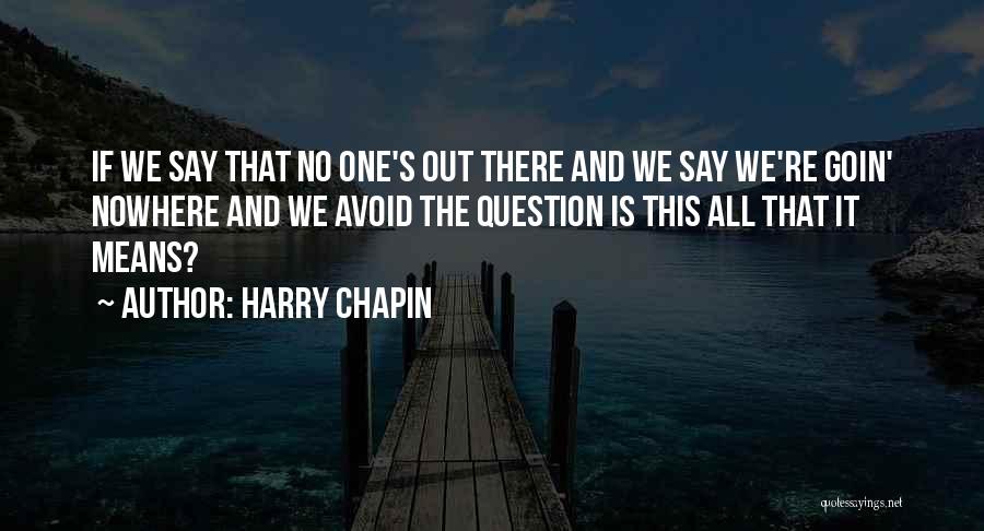Harry Chapin Quotes: If We Say That No One's Out There And We Say We're Goin' Nowhere And We Avoid The Question Is