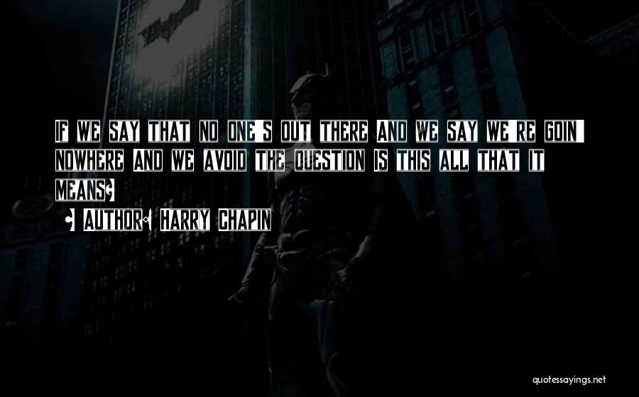 Harry Chapin Quotes: If We Say That No One's Out There And We Say We're Goin' Nowhere And We Avoid The Question Is