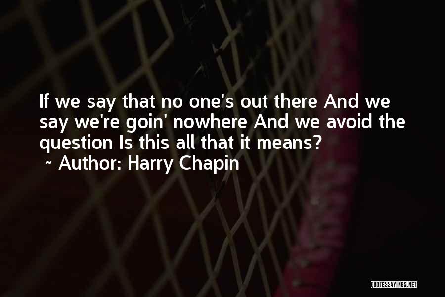 Harry Chapin Quotes: If We Say That No One's Out There And We Say We're Goin' Nowhere And We Avoid The Question Is