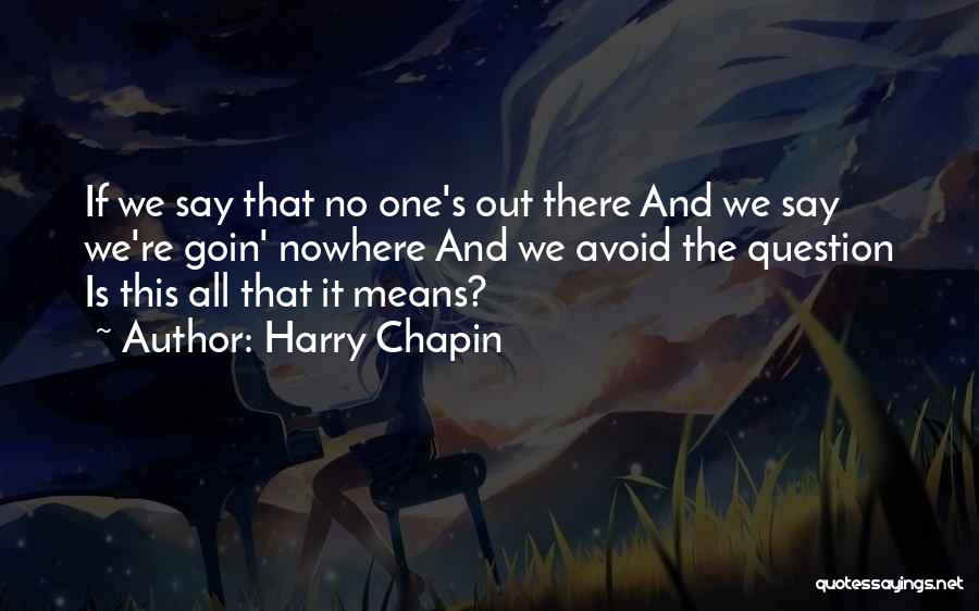 Harry Chapin Quotes: If We Say That No One's Out There And We Say We're Goin' Nowhere And We Avoid The Question Is