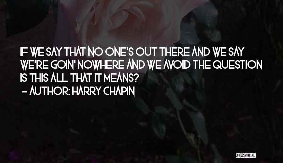 Harry Chapin Quotes: If We Say That No One's Out There And We Say We're Goin' Nowhere And We Avoid The Question Is