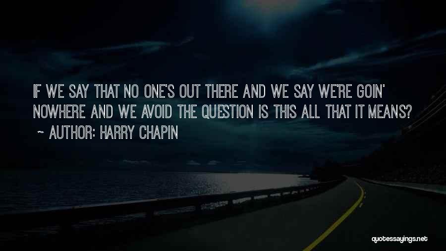 Harry Chapin Quotes: If We Say That No One's Out There And We Say We're Goin' Nowhere And We Avoid The Question Is