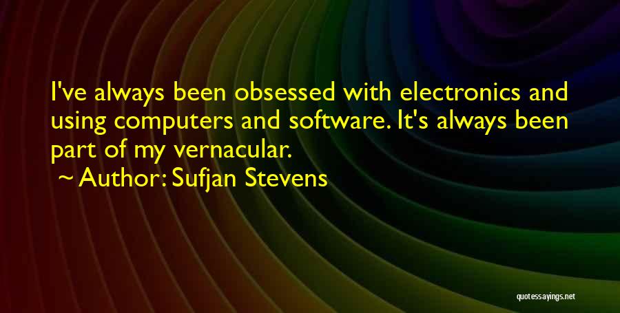 Sufjan Stevens Quotes: I've Always Been Obsessed With Electronics And Using Computers And Software. It's Always Been Part Of My Vernacular.